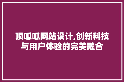 顶呱呱网站设计,创新科技与用户体验的完美融合