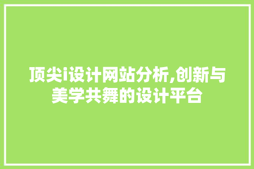 顶尖i设计网站分析,创新与美学共舞的设计平台