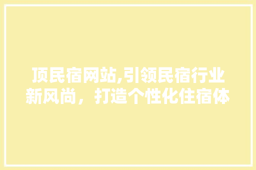 顶民宿网站,引领民宿行业新风尚，打造个性化住宿体验 顶民宿网站,引领民宿行业新风尚，打造个性化住宿体验 必应SEO