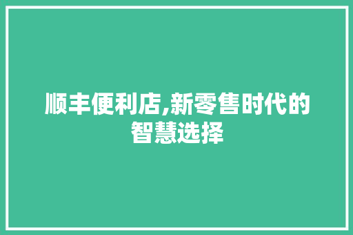 顺丰便利店,新零售时代的智慧选择 顺丰便利店,新零售时代的智慧选择 必应SEO