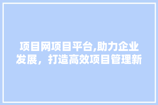 项目网项目平台,助力企业发展，打造高效项目管理新生态 项目网项目平台,助力企业发展，打造高效项目管理新生态 神马SEO