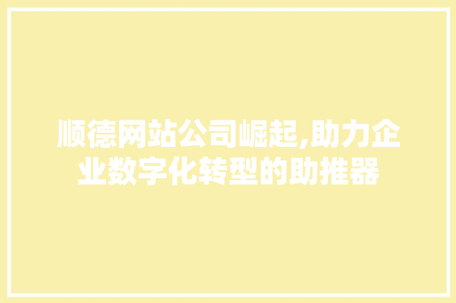 顺德网站公司崛起,助力企业数字化转型的助推器 顺德网站公司崛起,助力企业数字化转型的助推器 百度SEO