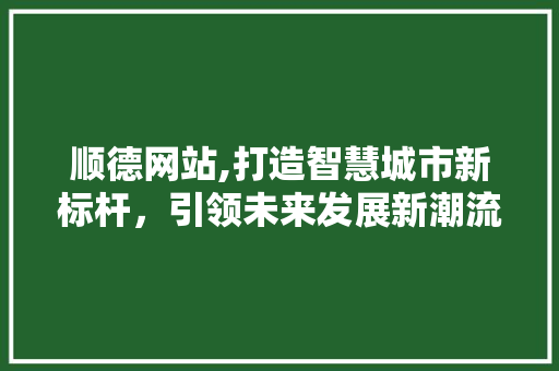 顺德网站,打造智慧城市新标杆，引领未来发展新潮流 顺德网站,打造智慧城市新标杆，引领未来发展新潮流 搜狗SEO