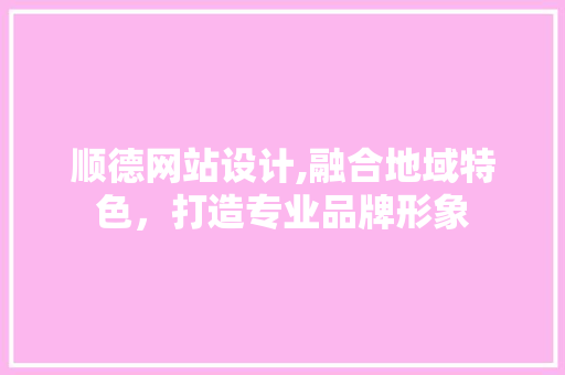 顺德网站设计,融合地域特色，打造专业品牌形象