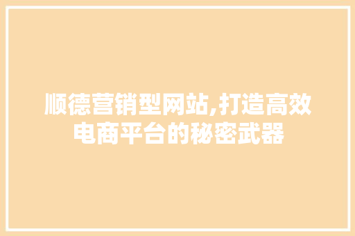 顺德营销型网站,打造高效电商平台的秘密武器