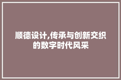 顺德设计,传承与创新交织的数字时代风采