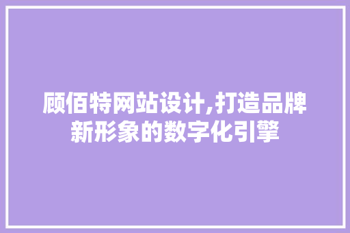 顾佰特网站设计,打造品牌新形象的数字化引擎 网站建设公司 顾佰特网站设计,打造品牌新形象的数字化引擎 顾佰特网站设计,打造品牌新形象的数字化引擎 网站建设公司