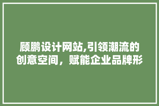 顾鹏设计网站,引领潮流的创意空间，赋能企业品牌形象升级 顾鹏设计网站,引领潮流的创意空间，赋能企业品牌形象升级 搜狗SEO