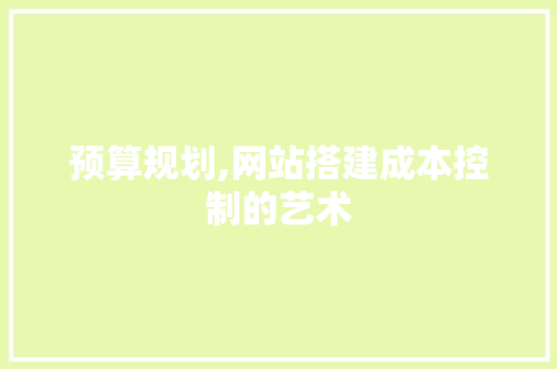 预算规划,网站搭建成本控制的艺术 预算规划,网站搭建成本控制的艺术 网站建设公司