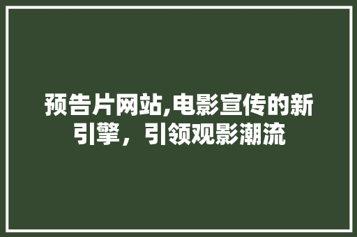 预告片网站,电影宣传的新引擎,引领观影潮流 网站建设公司 预告片网站,电影宣传的新引擎,引领观影潮流 预告片网站,电影宣传的新引擎,引领观影潮流 网站建设公司