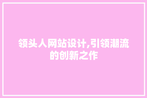 领头人网站设计,引领潮流的创新之作 领头人网站设计,引领潮流的创新之作 神马SEO