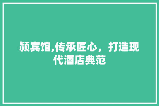 颍宾馆,传承匠心，打造现代酒店典范