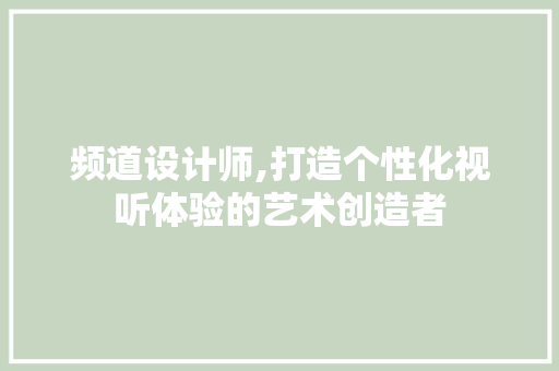 频道设计师,打造个性化视听体验的艺术创造者 频道设计师,打造个性化视听体验的艺术创造者 必应SEO