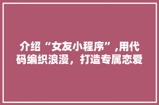 介绍“女友小程序”,用代码编织浪漫，打造专属恋爱神器