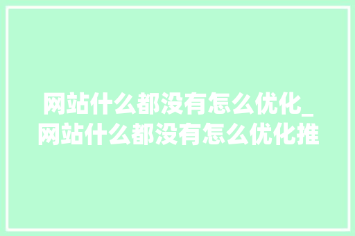 网站什么都没有怎么优化_网站什么都没有怎么优化推广。 网站什么都没有怎么优化_网站什么都没有怎么优化推广。 SEO关键词