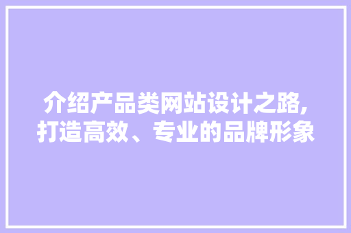 介绍产品类网站设计之路,打造高效、专业的品牌形象 介绍产品类网站设计之路,打造高效、专业的品牌形象 网站建设公司