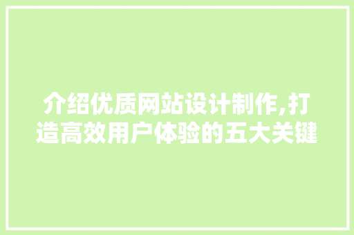 介绍优质网站设计制作,打造高效用户体验的五大关键要素 介绍优质网站设计制作,打造高效用户体验的五大关键要素 必应SEO