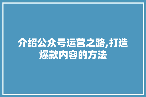 介绍公众号运营之路,打造爆款内容的方法 介绍公众号运营之路,打造爆款内容的方法 SEO关键词