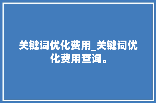 关键词优化费用_关键词优化费用查询。 关键词优化费用_关键词优化费用查询。 SEO关键词