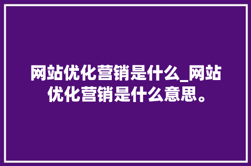网站优化营销是什么_网站优化营销是什么意思。 网站优化营销是什么_网站优化营销是什么意思。 必应SEO