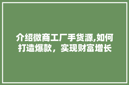 介绍微商工厂手货源,如何打造爆款，实现财富增长 介绍微商工厂手货源,如何打造爆款，实现财富增长 搜狗SEO