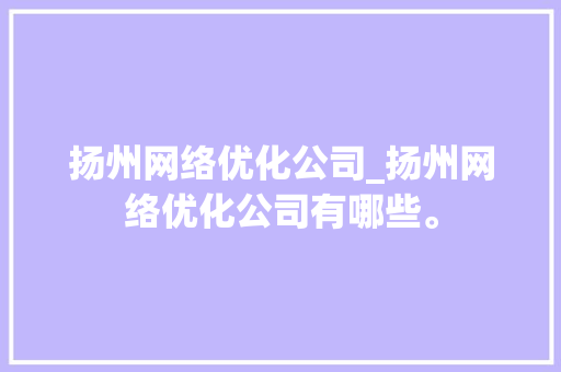 扬州网络优化公司_扬州网络优化公司有哪些。 扬州网络优化公司_扬州网络优化公司有哪些。 网站建设公司