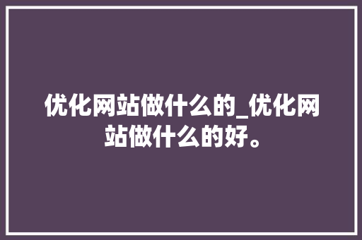 优化网站做什么的_优化网站做什么的好。 优化网站做什么的_优化网站做什么的好。 神马SEO
