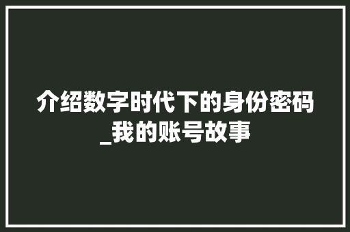 介绍数字时代下的身份密码_我的账号故事 介绍数字时代下的身份密码_我的账号故事 必应SEO