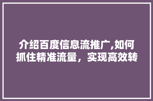介绍百度信息流推广,如何抓住精准流量，实现高效转化 介绍百度信息流推广,如何抓住精准流量，实现高效转化 神马SEO