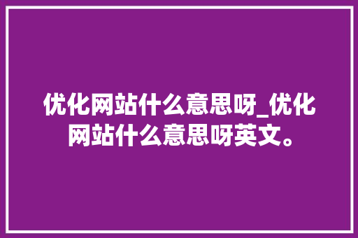 优化网站什么意思呀_优化网站什么意思呀英文。 优化网站什么意思呀_优化网站什么意思呀英文。 百度SEO