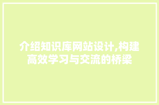介绍知识库网站设计,构建高效学习与交流的桥梁 介绍知识库网站设计,构建高效学习与交流的桥梁 网站建设公司