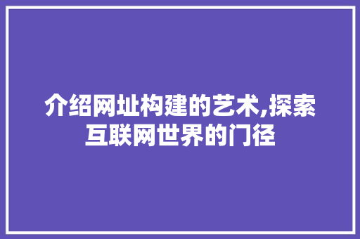 介绍网址构建的艺术,探索互联网世界的门径 介绍网址构建的艺术,探索互联网世界的门径 百度SEO