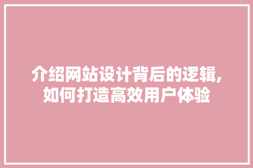 介绍网站设计背后的逻辑,如何打造高效用户体验 介绍网站设计背后的逻辑,如何打造高效用户体验 必应SEO