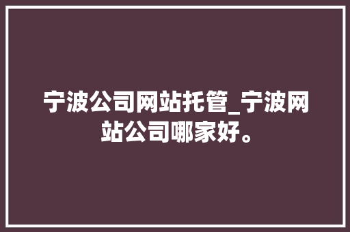 宁波公司网站托管_宁波网站公司哪家好。 宁波公司网站托管_宁波网站公司哪家好。 网站建设公司