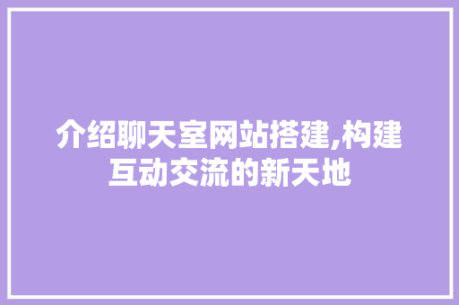介绍聊天室网站搭建,构建互动交流的新天地 介绍聊天室网站搭建,构建互动交流的新天地 必应SEO