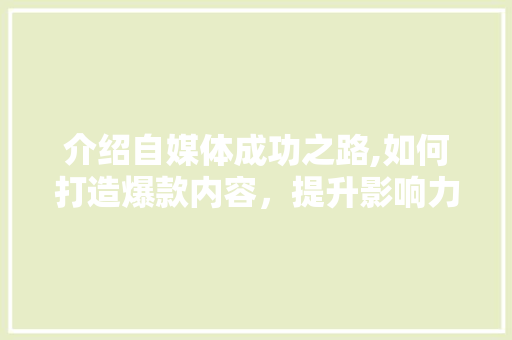 介绍自媒体成功之路,如何打造爆款内容，提升影响力 介绍自媒体成功之路,如何打造爆款内容，提升影响力 百度SEO