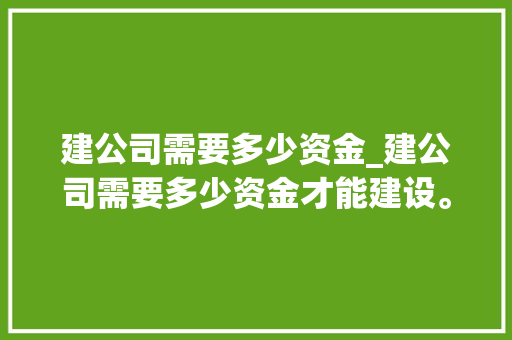 建公司需要多少资金_建公司需要多少资金才能建设。 网站建设公司 建公司需要多少资金_建公司需要多少资金才能建设。 建公司需要多少资金_建公司需要多少资金才能建设。 网站建设公司