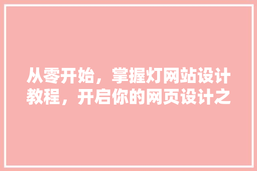 从零开始，掌握灯网站设计教程，开启你的网页设计之旅 从零开始，掌握灯网站设计教程，开启你的网页设计之旅 搜狗SEO
