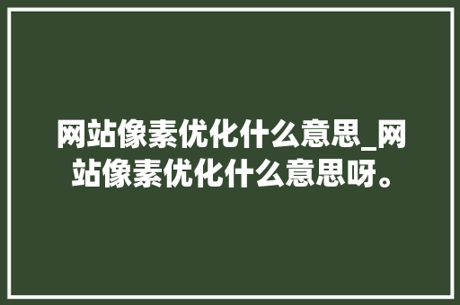 网站像素优化什么意思_网站像素优化什么意思呀。 网站像素优化什么意思_网站像素优化什么意思呀。 网站建设公司
