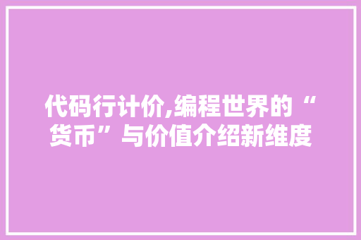 代码行计价,编程世界的“货币”与价值介绍新维度 代码行计价,编程世界的“货币”与价值介绍新维度 百度SEO