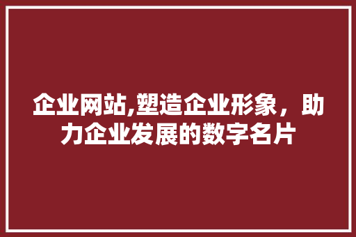 企业网站,塑造企业形象，助力企业发展的数字名片 企业网站,塑造企业形象，助力企业发展的数字名片 必应SEO