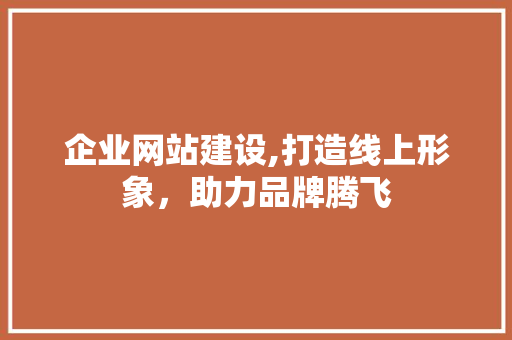 企业网站建设,打造线上形象，助力品牌腾飞 企业网站建设,打造线上形象，助力品牌腾飞 SEO关键词