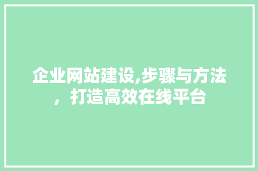企业网站建设,步骤与方法，打造高效在线平台 企业网站建设,步骤与方法，打造高效在线平台 必应SEO