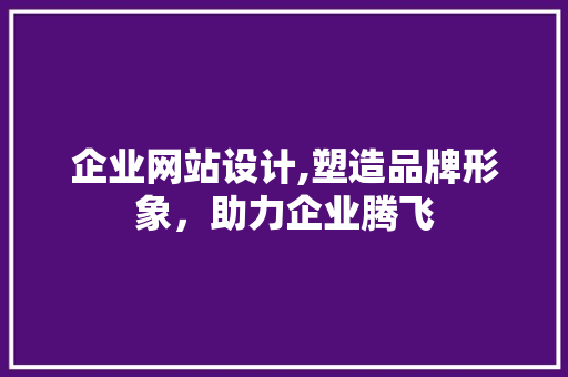 企业网站设计,塑造品牌形象，助力企业腾飞 企业网站设计,塑造品牌形象，助力企业腾飞 SEO关键词