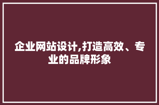 企业网站设计,打造高效、专业的品牌形象 企业网站设计,打造高效、专业的品牌形象 搜狗SEO