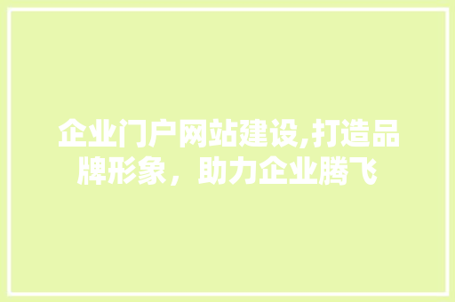 企业门户网站建设,打造品牌形象，助力企业腾飞 企业门户网站建设,打造品牌形象，助力企业腾飞 神马SEO