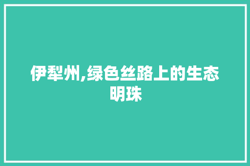 伊犁州,绿色丝路上的生态明珠 伊犁州,绿色丝路上的生态明珠 必应SEO