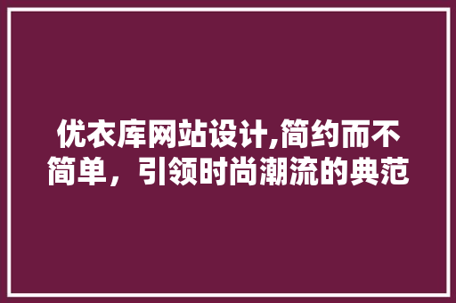 优衣库网站设计,简约而不简单，引领时尚潮流的典范 优衣库网站设计,简约而不简单，引领时尚潮流的典范 百度SEO
