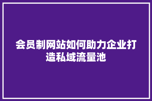 会员制网站如何助力企业打造私域流量池 会员制网站如何助力企业打造私域流量池 百度SEO