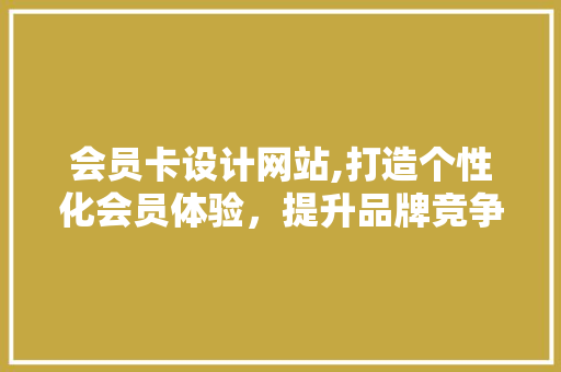 会员卡设计网站,打造个性化会员体验，提升品牌竞争力 会员卡设计网站,打造个性化会员体验，提升品牌竞争力 百度SEO
